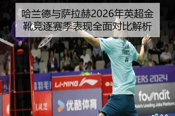 哈兰德与萨拉赫2026年英超金靴竞逐赛季表现全面对比解析